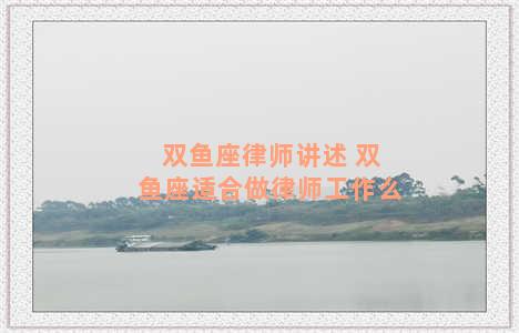 双鱼座律师讲述 双鱼座适合做律师工作么